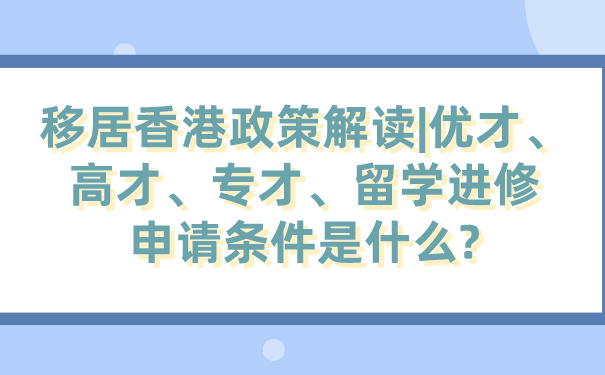 移居香港政策解读_优才、高才、专才、留学进修申请条件是什么_.jpg