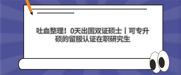 吐血整理！0天出国双证硕士丨可专升硕的留服认证在职研究生.jpg