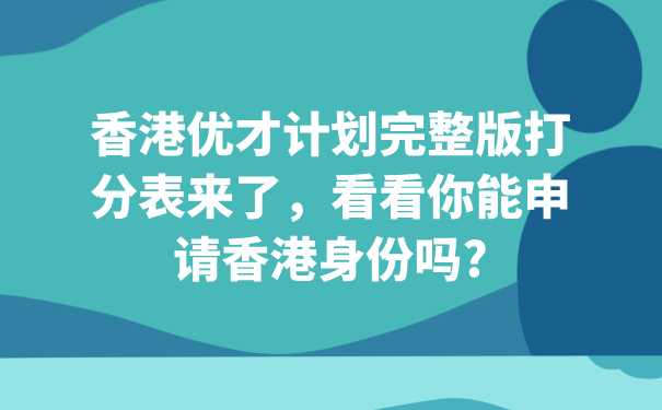 香港优才计划完整版打分表来了，看看你能申请香港身份吗_.png