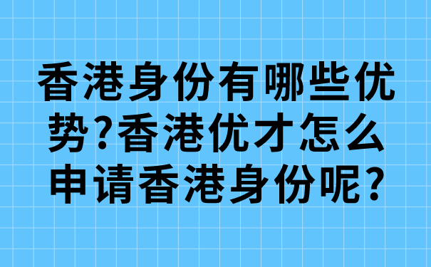 香港身份有哪些优势_香港优才怎么申请香港身份呢_.png