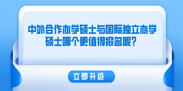 中外合作办学硕士与国际独立办学硕士哪个更值得报名呢？.jpg