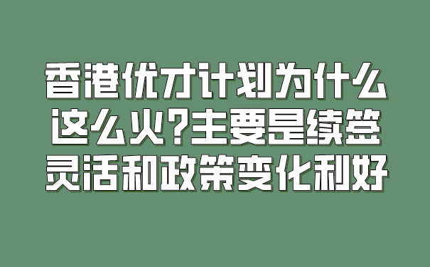 香港优才计划为什么这么火_主要是续签灵活和政策变化利好.jpg