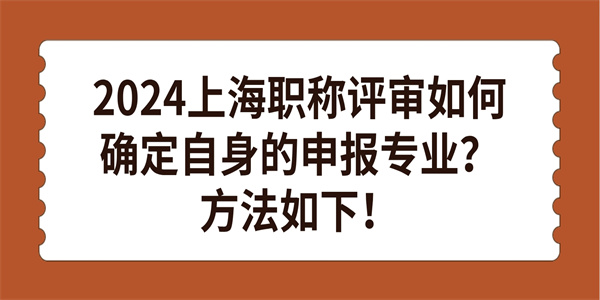 2024上海职称评审如何确定自身的申报专业方法如下.jpg