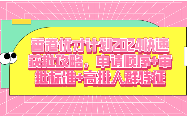 香港优才计划2024快速获批攻略，申请顺序审批标准高批人群特征.png