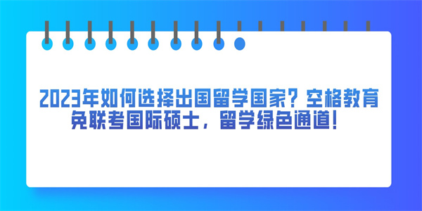 2023年如何选择出国留学国家？空格教育免联考国际硕士，留学绿色通道！.jpg