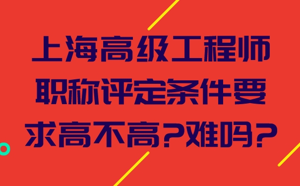 上海高级工程师职称评定条件要求高不高难吗.jpg