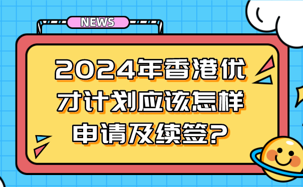 2024年香港优才计划应该怎样申请及续签_.png