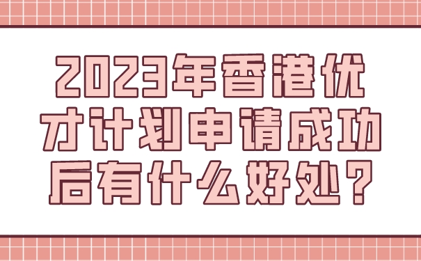 2023年香港优才计划申请成功后有什么好处_.jpg