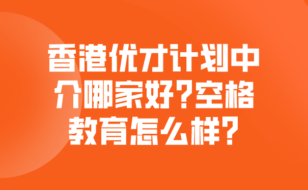 香港优才计划中介哪家好_空格教育怎么样_.png