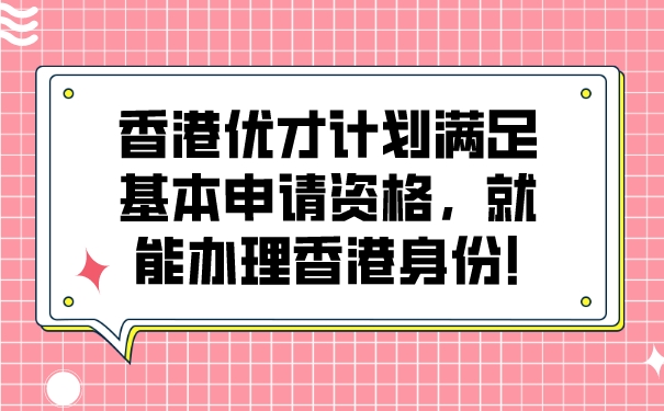 香港优才计划满足基本申请资格，就能办理香港身份!.jpg