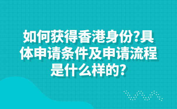 如何获得香港身份_具体申请条件及申请流程是什么样的_.jpg