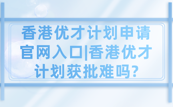 香港优才计划申请官网入口_香港优才计划获批难吗_.png