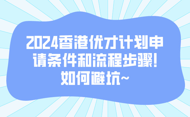 2024香港优才计划申请条件和流程步骤!如何避坑~.jpg