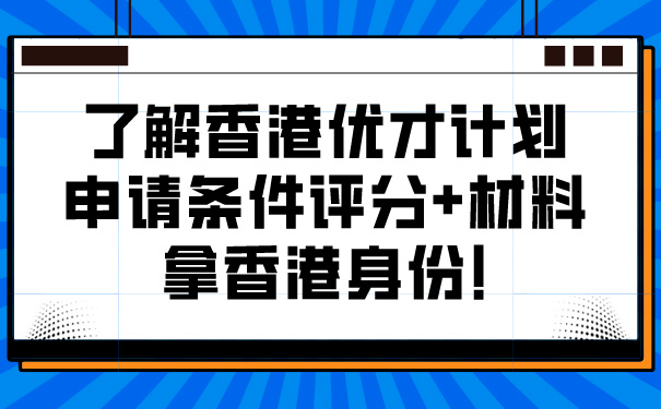 了解香港优才计划申请条件评分材料，拿香港身份!.jpg