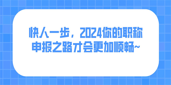 快人一步2024你的职称申报之路才会更加顺畅.jpg