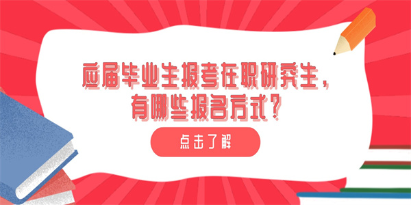 应届毕业生报考在职研究生，有哪些报名方式？.jpg