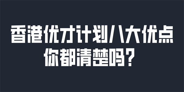 香港优才计划八大优点你都清楚吗？.jpg