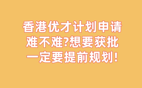 香港优才计划申请难不难_想要获批一定要提前规划!.jpg