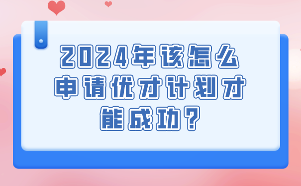 2024年该怎么申请优才计划才能成功_.png