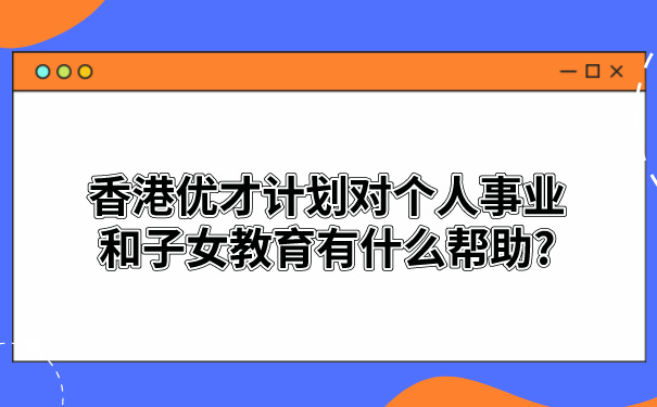 香港优才计划对个人事业和子女教育有什么帮助_.jpg