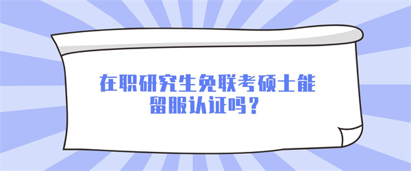 在职研究生免联考硕士能留服认证吗？.jpg