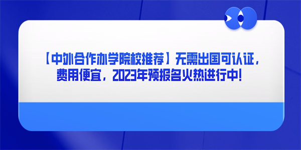 【中外合作办学院校推荐】无需出国可认证，费用便宜，2023年预报名火热进行中！.jpg