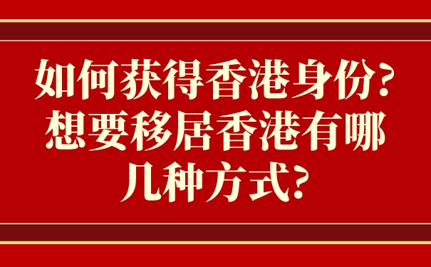 如何获得香港身份_想要移居香港有哪几种方式_.jpg