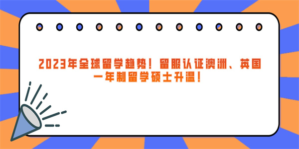 2023年全球留学趋势！留服认证澳洲、英国一年制留学硕士升温！.jpg
