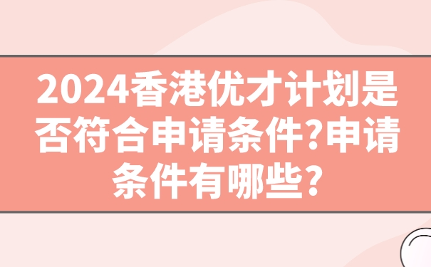 2024香港优才计划是否符合申请条件_申请条件有哪些_.jpg