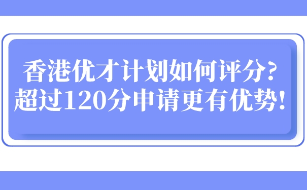 香港优才计划如何评分_超过120分申请更有优势!.jpg