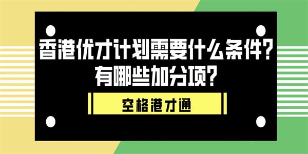 香港优才计划需要什么条件？有哪些加分项？.jpg