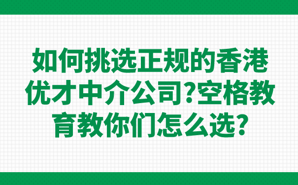 如何挑选正规的香港优才中介公司_空格教育教你们怎么选_.png