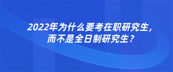 2022年为什么要考在职研究生，而不是全日制研究生？.jpg