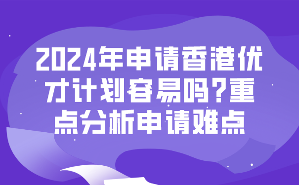 2024年申请香港优才计划容易吗_重点分析申请难点.png