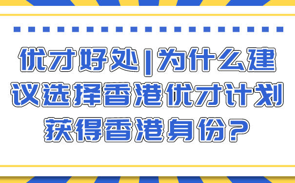 优才好处_为什么建议选择香港优才计划获得香港身份_.png