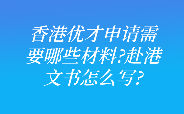 香港优才申请需要哪些材料_赴港文书怎么写_.png