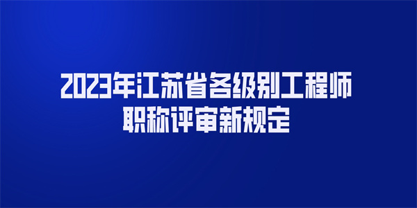 2023年江苏省各级别工程师职称评审新规定.jpg
