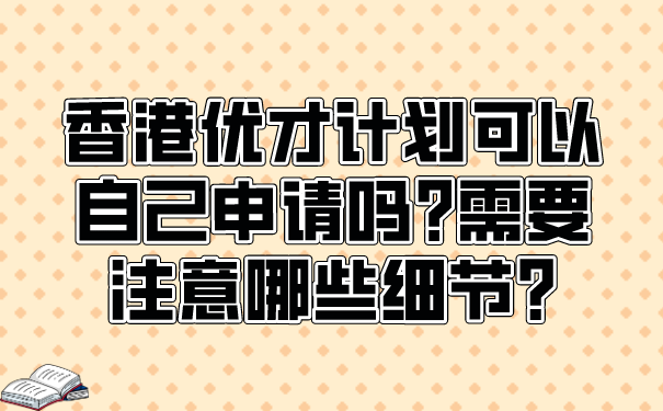 香港优才计划可以自己申请吗_需要注意哪些细节_.png