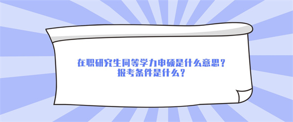 在职研究生同等学力申硕是什么意思？报考条件是什么？.jpg