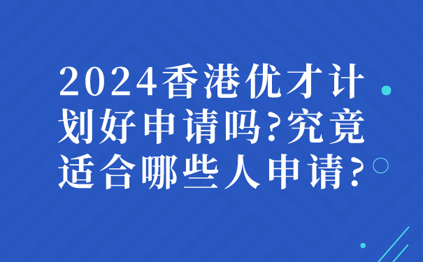 2024香港优才计划好申请吗_究竟适合哪些人申请_.jpg