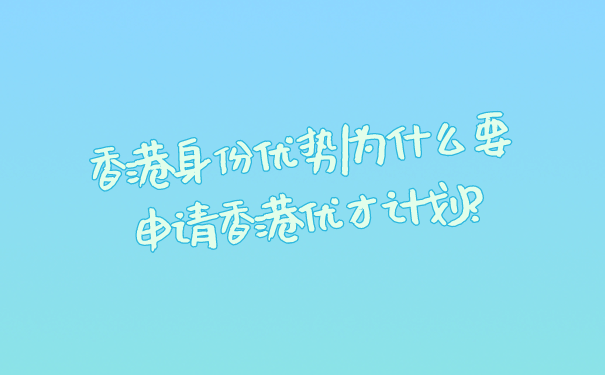 香港身份优势_为什么要申请香港优才计划_.png