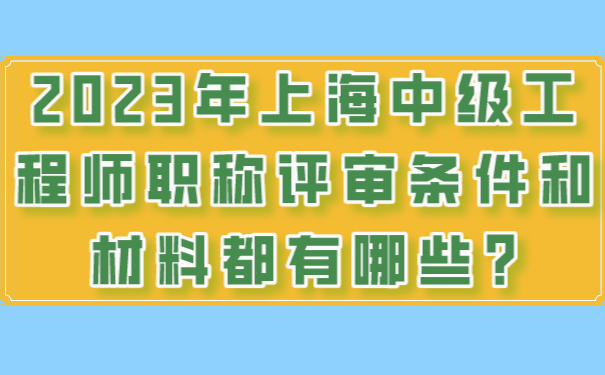 2023年上海中级工程师职称评审条件和材料都有哪些.png