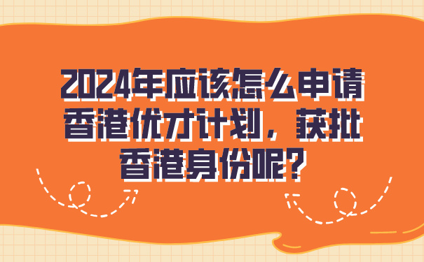 2024年应该怎么申请香港优才计划，获批香港身份呢_.jpg