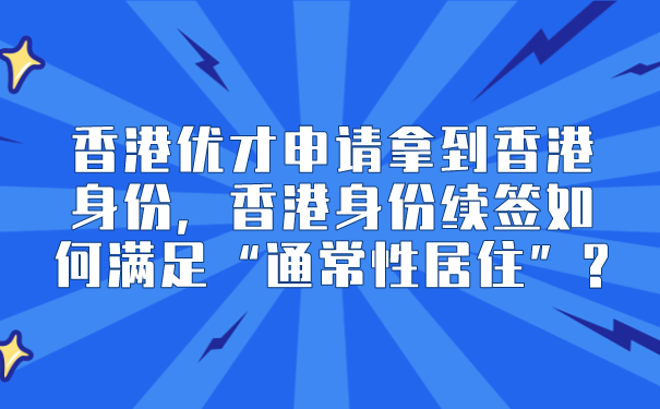 香港优才申请拿到香港身份，香港身份续签如何满足“通常性居住”_.png