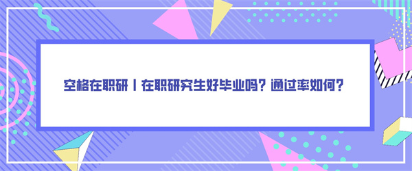 空格在职研丨在职研究生好毕业吗？通过率如何？.jpg