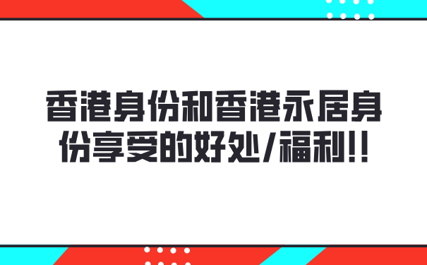 香港身份和香港永居身份享受的好处_福利!!.png