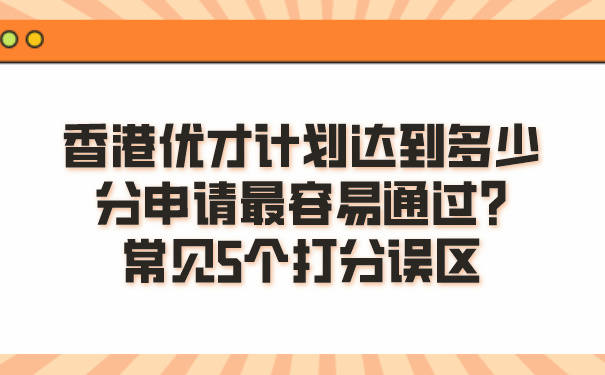 香港优才计划达到多少分申请最容易通过_常见5个打分误区.jpg