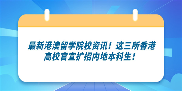 最新港澳留学院校资讯！这三所香港高校官宣扩招内地本科生！.jpg