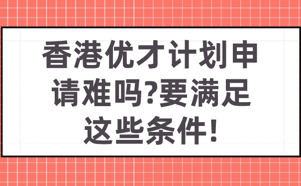 香港优才计划申请难吗_要满足这些条件!.jpg